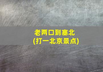 老两口到塞北 (打一北京景点)